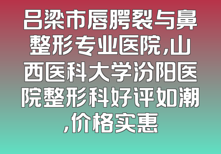 吕梁市唇腭裂与鼻整形专业医院，山西医科大学汾阳医院整形科好评如潮，价格实惠