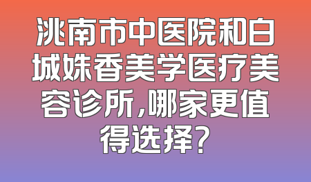 洮南市中医院和白城姝香美学医疗美容诊所，哪家更值得选择？