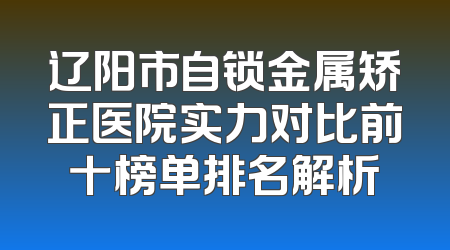 辽阳市自锁金属矫正医院实力对比前十榜单排名解析