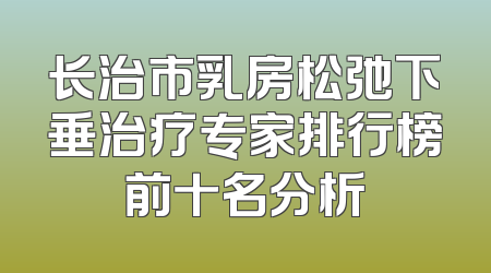 长治市乳房松弛下垂治疗专家排行榜前十名分析