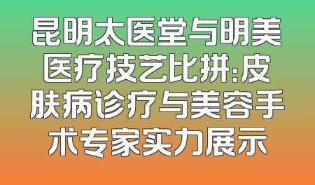 昆明太医堂与明美医疗技艺比拼：皮肤病诊疗与美容手术专家实力展示