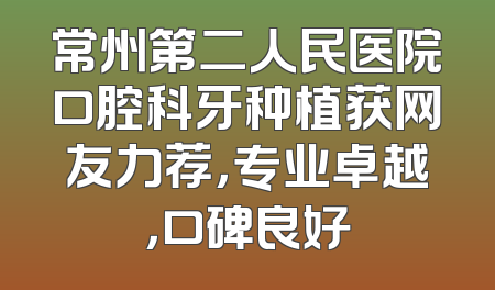 常州第二人民医院口腔科牙种植获网友力荐，专业卓越，口碑良好