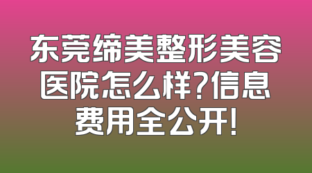 东莞缔美整形美容医院怎么样？信息费用全公开！