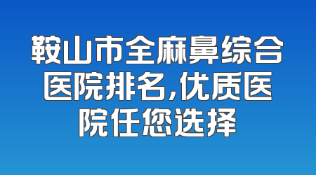鞍山市全麻鼻综合医院排名，优质医院任您选择