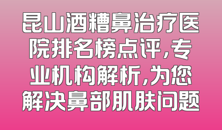 昆山酒糟鼻治疗医院排名榜点评，专业机构解析，为您解决鼻部肌肤问题