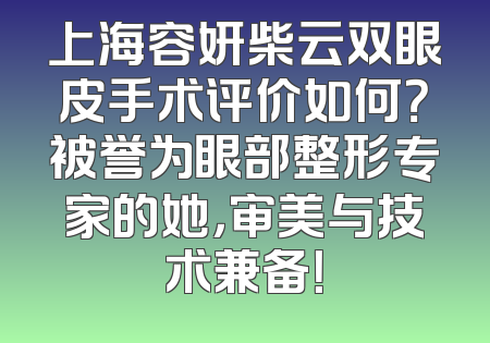 上海容妍柴云双眼皮手术评价如何？被誉为眼部整形专家的她，审美与技术兼备！