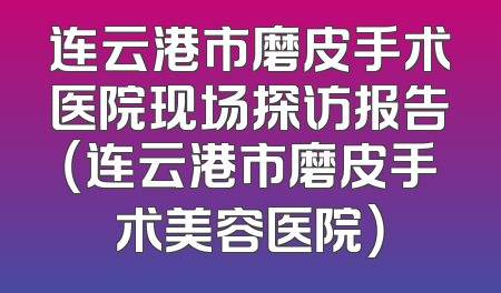 连云港市磨皮手术医院现场探访报告（连云港市磨皮手术美容医院）