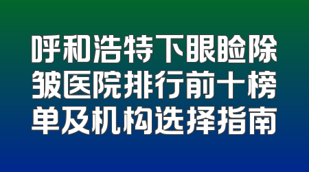 呼和浩特下眼睑除皱医院排行前十榜单及机构选择指南