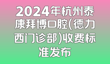 2024年杭州泰康拜博口腔（德力西门诊部）收费标准发布