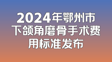 2024年鄂州市下颌角磨骨手术费用标准发布