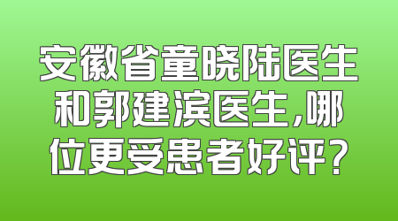 安徽省童晓陆医生和郭建滨医生，哪位更受患者好评？