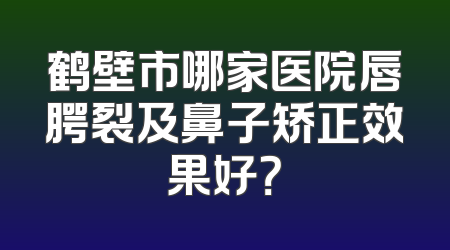 鹤壁市哪家医院唇腭裂及鼻子矫正效果好？