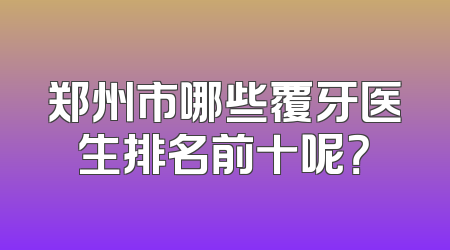 郑州市哪些覆牙医生排名前十呢？