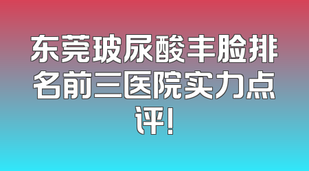东莞玻尿酸丰脸排名前三医院实力点评!