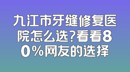 九江市牙缝修复医院怎么选？看看80%网友的选择