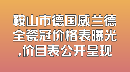 鞍山市德国威兰德全瓷冠价格表曝光，价目表公开呈现