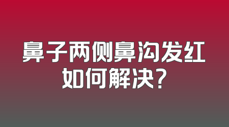鼻子两侧鼻沟发红如何解决？
