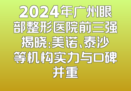 2024年广州眼部整形医院前三强揭晓：美诺、泰沙等机构实力与口碑并重