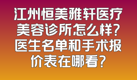 江州恒美雅轩医疗美容诊所怎么样？医生名单和手术报价表在哪看？