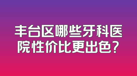 丰台区哪些牙科医院性价比更出色？