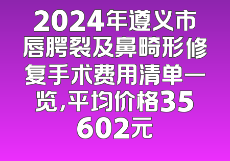 2024年遵义市唇腭裂及鼻畸形修复手术费用清单一览，平均价格35602元