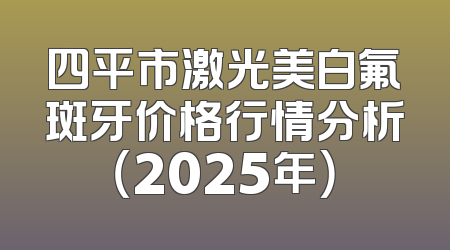 四平市激光美白氟斑牙价格行情分析（2025年）