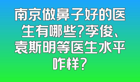 南京做鼻子好的医生有哪些？李俊、袁斯明等医生水平咋样？