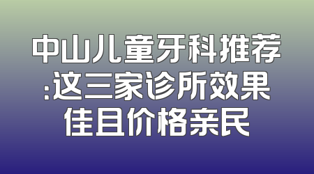 中山儿童牙科推荐：这三家诊所效果佳且价格亲民