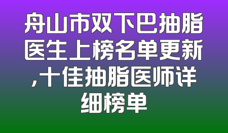 舟山市双下巴抽脂医生上榜名单更新，十佳抽脂医师详细榜单