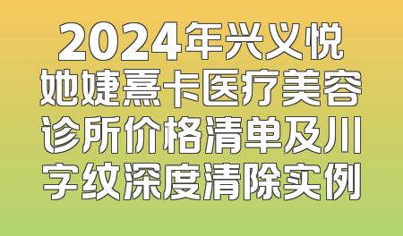 2024年兴义悦她婕熹卡医疗美容诊所价格清单及川字纹深度清除实例