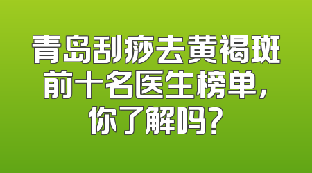 青岛刮痧去黄褐斑前十名医生榜单，你了解吗？