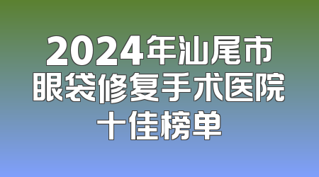 2024年汕尾市眼袋修复手术医院十佳榜单