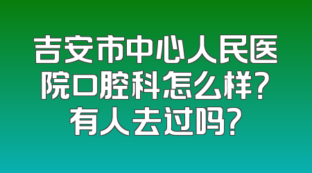 吉安市中心人民医院口腔科怎么样？有人去过吗？