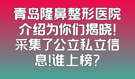 青岛隆鼻整形医院介绍为你们揭晓！采集了公立私立信息！谁上榜？