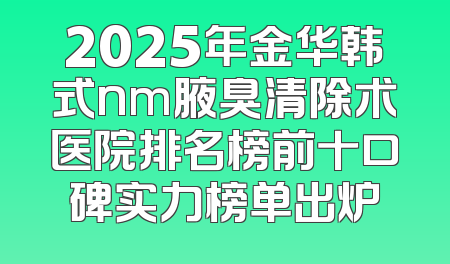 2025年金华韩式nm腋臭清除术医院排名榜前十口碑实力榜单出炉