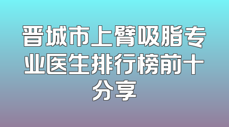 晋城市上臂吸脂专业医生排行榜前十分享