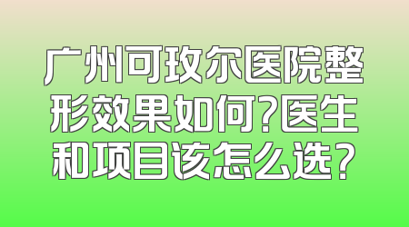广州可玫尔医院整形效果如何？医生和项目该怎么选？