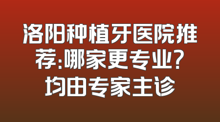 洛阳种植牙医院推荐：哪家更专业？均由专家主诊