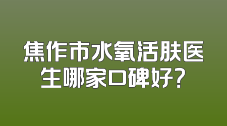 焦作市水氧活肤医生哪家口碑好？