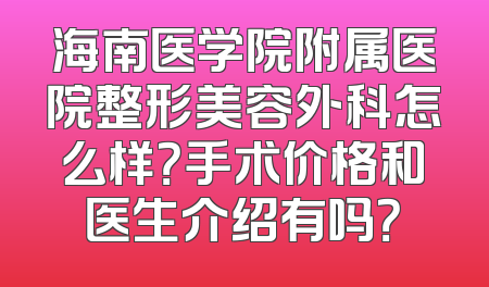 海南医学院附属医院整形美容外科怎么样？手术价格和医生介绍有吗？