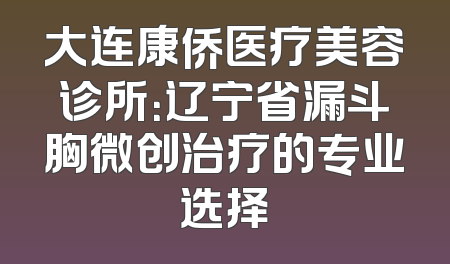 大连康侨医疗美容诊所：辽宁省漏斗胸微创治疗的专业选择