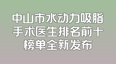 中山市水动力吸脂手术医生排名前十榜单全新发布