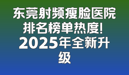 东莞射频瘦脸医院排名榜单热度! 2025年全新升级