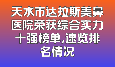 天水市达拉斯美鼻医院荣获综合实力十强榜单，速览排名情况