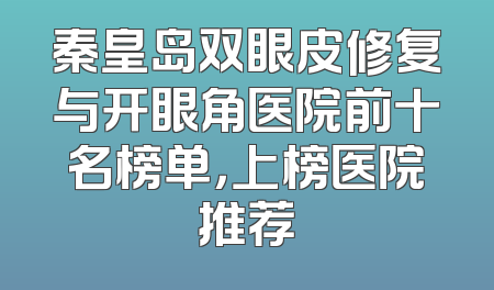 秦皇岛双眼皮修复与开眼角医院前十名榜单，上榜医院推荐