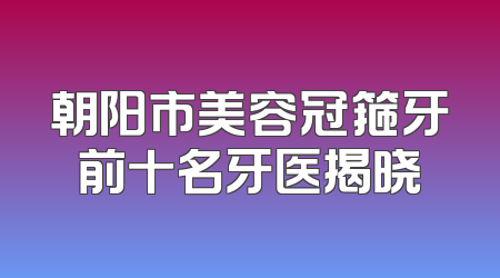 朝阳市美容冠箍牙前十名牙医揭晓