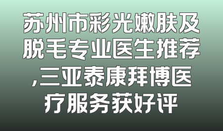 苏州市彩光嫩肤及脱毛专业医生推荐，三亚泰康拜博医疗服务获好评
