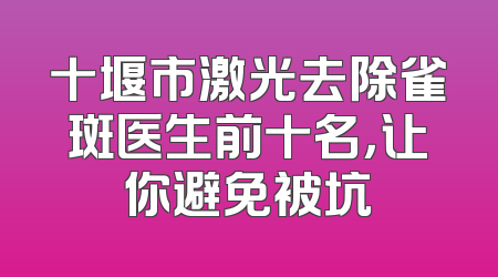 十堰市激光去除雀斑医生前十名，让你避免被坑