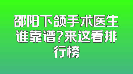 邵阳下颌手术医生谁靠谱？来这看排行榜