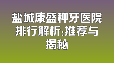 盐城康盛种牙医院排行解析：推荐与揭秘